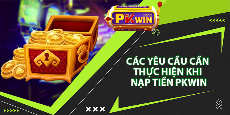 Các Yêu Cầu Cần Thực Hiện Khi Nạp Tiền Pkwin