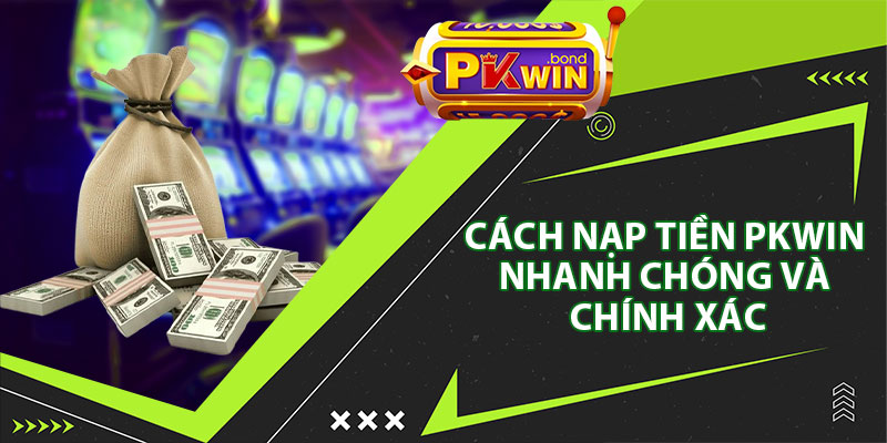 Cách Nạp Tiền Pkwin Nhanh Chóng Và Chính Xác