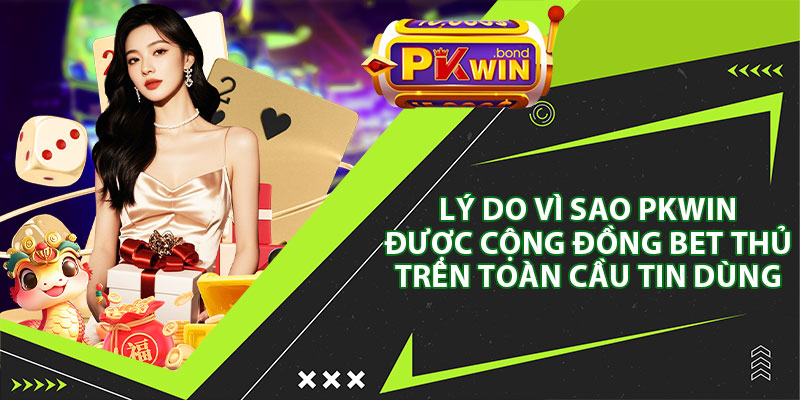 Lý Do Vì Sao PKWIN Được Cộng Đồng Bet Thủ Trên Toàn Cầu Tin Dùng 